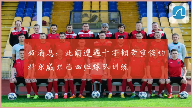 好消息，此前遭遇十字韧带重伤的科尔威尔已回归球队训练