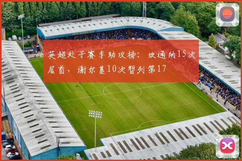 英超处子赛季助攻榜：坎通纳15次居首，谢尔基10次暂列第17