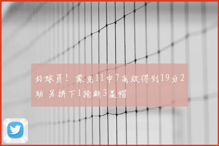 好球员！蒙克11中7高效得到19分2助 另拼下1抢断3盖帽
