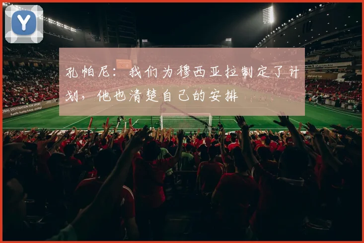 孔帕尼：我们为穆西亚拉制定了计划，他也清楚自己的安排