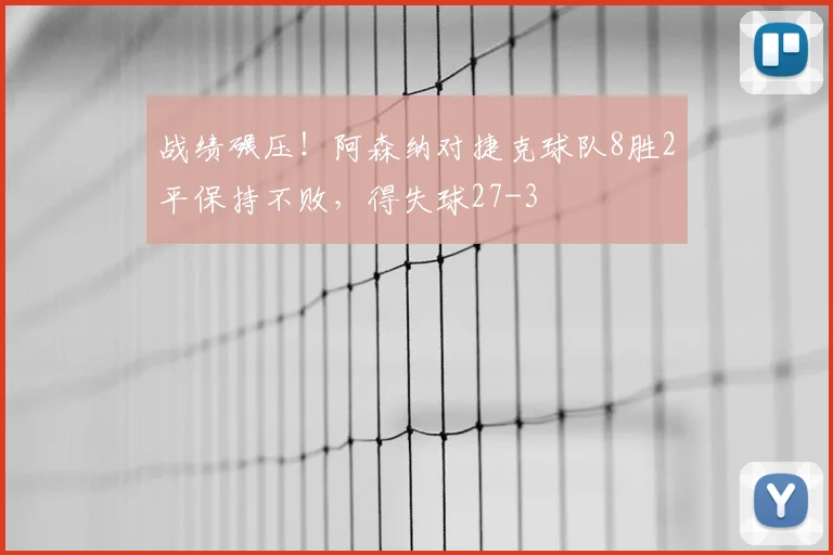 战绩碾压！阿森纳对捷克球队8胜2平保持不败，得失球27-3