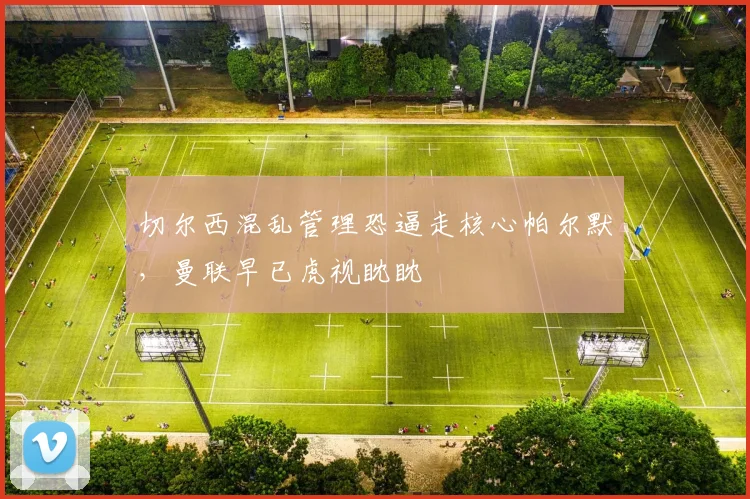切尔西混乱管理恐逼走核心帕尔默，曼联早已虎视眈眈