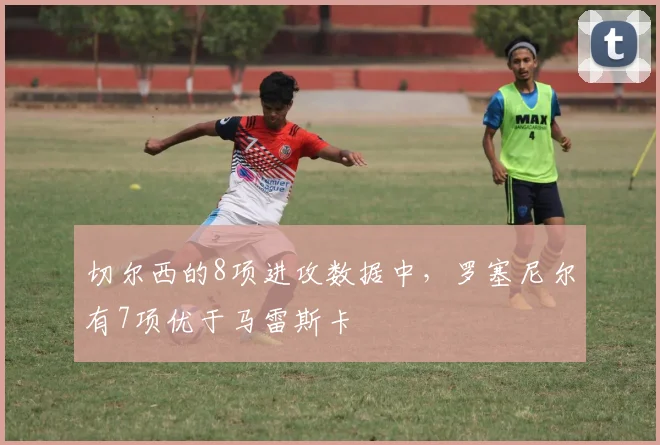 切尔西的8项进攻数据中，罗塞尼尔有7项优于马雷斯卡
