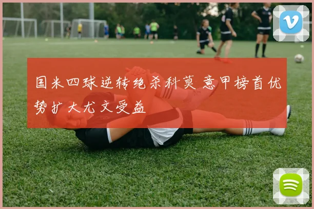 国米四球逆转绝杀科莫 意甲榜首优势扩大尤文受益