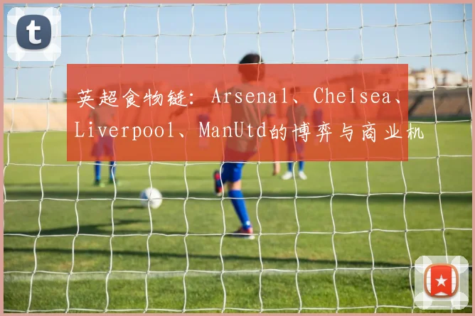 英超食物链：Arsenal、Chelsea、Liverpool、ManUtd的博弈与商业机遇
