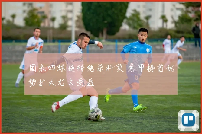 国米四球逆转绝杀科莫 意甲榜首优势扩大尤文受益