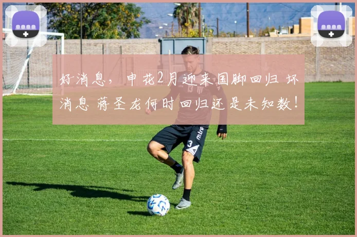 好消息，申花2月迎来国脚回归 坏消息 蒋圣龙何时回归还是未知数！