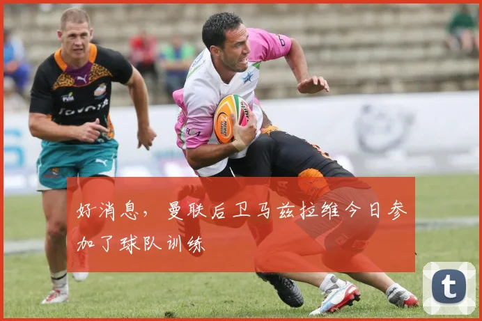 好消息，曼联后卫马兹拉维今日参加了球队训练