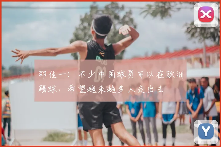 邵佳一：不少中国球员可以在欧洲踢球，希望越来越多人走出去