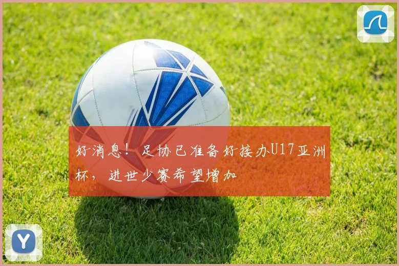好消息！足协已准备好接办U17亚洲杯，进世少赛希望增加