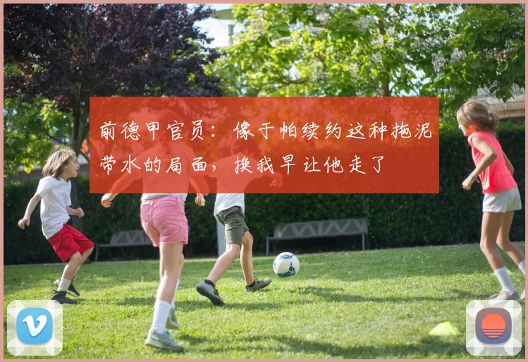 前德甲官员：像于帕续约这种拖泥带水的局面，换我早让他走了
