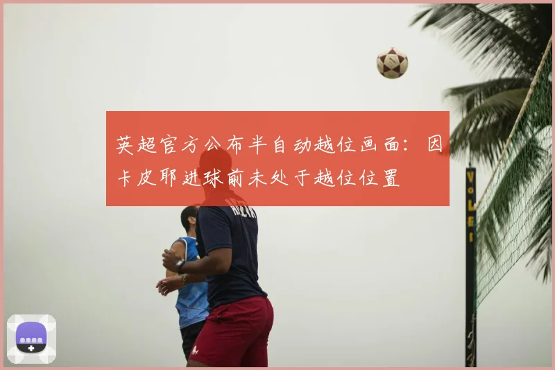 英超官方公布半自动越位画面：因卡皮耶进球前未处于越位位置