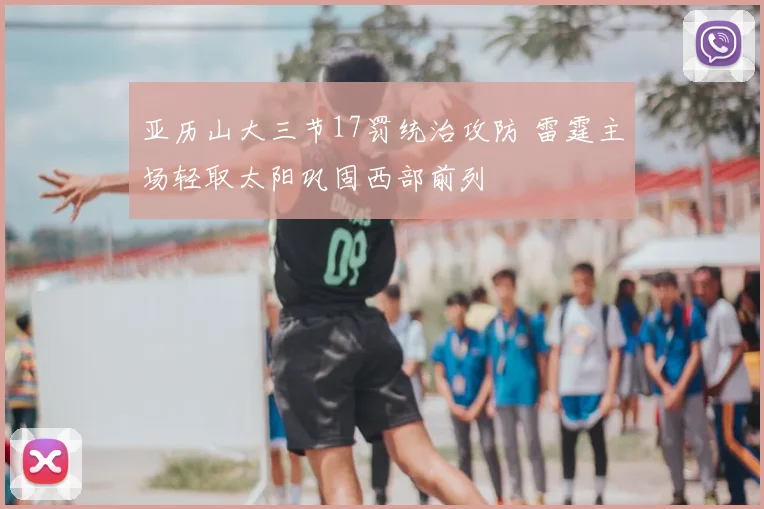 亚历山大三节17罚统治攻防 雷霆主场轻取太阳巩固西部前列